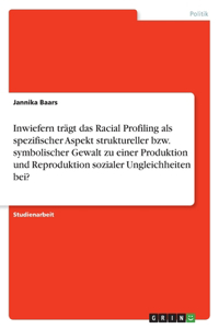 Inwiefern trägt das Racial Profiling als spezifischer Aspekt struktureller bzw. symbolischer Gewalt zu einer Produktion und Reproduktion sozialer Ungleichheiten bei?