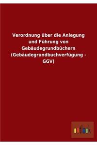 Verordnung über die Anlegung und Führung von Gebäudegrundbüchern (Gebäudegrundbuchverfügung - GGV)