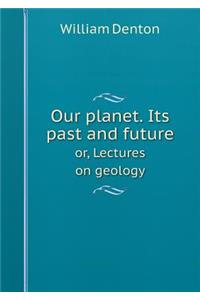 Our Planet. Its Past and Future Or, Lectures on Geology