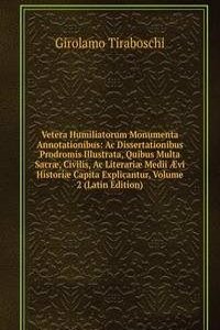 Vetera Humiliatorum Monumenta Annotationibus: Ac Dissertationibus Prodromis Illustrata, Quibus Multa Sacrae, Civilis, Ac Literariae Medii Ã†vi Historiae Capita Explicantur, Volume 2 (Latin Edition)