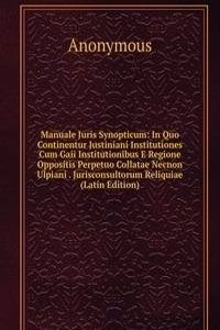 Manuale Juris Synopticum: In Quo Continentur Justiniani Institutiones Cum Gaii Institutionibus E Regione Oppositis Perpetuo Collatae Necnon Ulpiani . Jurisconsultorum Reliquiae (Latin Edition)