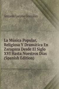 La Musica Popular, Religiosa Y Dramatica En Zaragoza Desde El Siglo XVI Hasta Nuestros Dias (Spanish Edition)