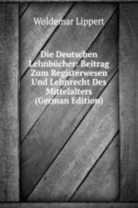 Die Deutschen Lehnbucher: Beitrag Zum Registerwesen Und Lehnrecht Des Mittelalters (German Edition)