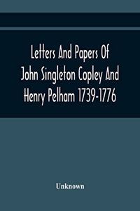 Letters And Papers Of John Singleton Copley And Henry Pelham 1739-1776