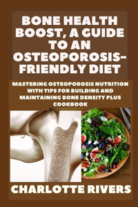 Bone Health Boost, A Guide to an Osteoporosis-Friendly Diet: Mastering Osteoporosis Nutrition With Tips for Building and Maintaining Bone Density Plus Cookbook