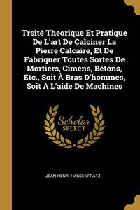 Trsité Theorique Et Pratique De L'art De Calciner La Pierre Calcaire, Et De Fabriquer Toutes Sortes De Mortiers, Cimens, Bétons, Etc., Soit À Bras D'hommes, Soit À L'aide De Machines