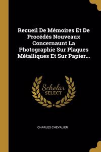 Recueil De Mémoires Et De Procédés Nouveaux Concernaunt La Photographie Sur Plaques Métalliques Et Sur Papier...