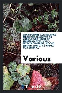 Grain Futures Act: Hearings Before the committee on agriculture. House of representatives. Sixty-seventh congress, second session. June 7, 8, 9 and 12