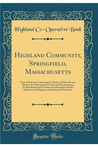 Highland Community, Springﬁeld, Massachusetts: Facts of Interest Concerning Its Early and More Recent History, Its Phenomenal Growth and Development, Its Residential and Commercial Advantages and Its Educational, Religious and Industrial Ins