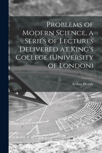 Problems of Modern Science, a Series of Lectures Delivered at King's College (University of London)