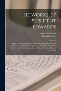 Works of President Edwards: Treatise Concerning Religious Affections. Justification by Faith Alone. Pressing Into the Kingdom of God. Ruth's Resolution. Justice of God in the D