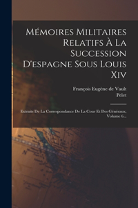 Mémoires Militaires Relatifs À La Succession D'espagne Sous Louis Xiv: Extraits De La Correspondance De La Cour Et Des Généraux, Volume 6...