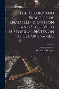 Theory and Practice of Enamelling on Iron and Steel, With Historical Notes on the use of Enamel;