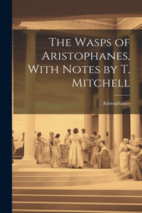 The Wasps of Aristophanes, With Notes by T. Mitchell