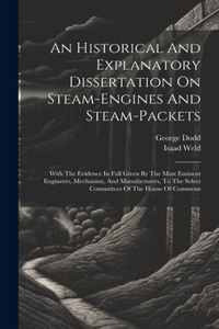 Historical And Explanatory Dissertation On Steam-engines And Steam-packets: With The Evidence In Full Given By The Most Eminent Engineers, Mechanists, And Manufacturers, To The Select Committees Of The House Of Commons
