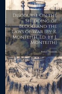 Discourse On the Shedding of Blood and the Laws of War [By R. Monteith. Ed. by J. Monteith]