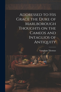 Addressed to his Grace the Duke of Marlborough Thoughts on the Cameos and Intaglios of Antiquity