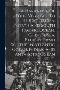 Narrative Of Four Voyages, To The South Sea, North And South Pacific Ocean, Chinese Sea, Ethiopic And Southern Atlantic Ocean, Indian And Antarctic Ocean