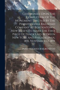 Ceremonies Upon The Completion Of The Monument Erected By The Pennsylvania Railroad Company At Bordentown, New Jersey, To Mark The First Piece Of Track Laid Between New York And Philadelphia, 1831, November 12, 1891