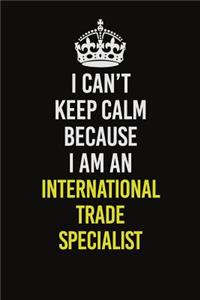 I Can't Keep Calm Because I Am An International Trade Specialist