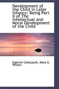 Development of the Child in Later Infancy: Being Part II of the Intellectual and Moral Development O