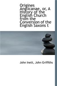 Origines Anglicanae, Or, a History of the English Church from the Conversion of the English Saxons T