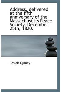 Address, delivered at the fifth anniversary of the Massachusetts Peace Society, December 25th, 1820.