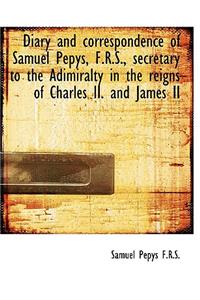 Diary and Correspondence of Samuel Pepys, F.R.S., Secretary to the Adimiralty in the Reigns of Charl