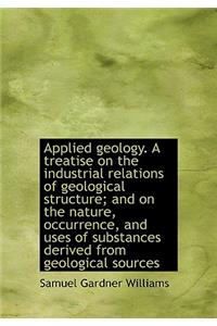 Applied Geology. a Treatise on the Industrial Relations of Geological Structure; And on the Nature,