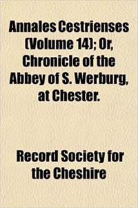 Annales Cestrienses (Volume 14); Or, Chronicle of the Abbey of S. Werburg, at Chester.