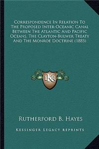 Correspondence In Relation To The Proposed Inter-Oceanic Canal Between The Atlantic And Pacific Oceans, The Clayton-Bulwer Treaty And The Monroe Doctrine (1885)