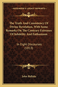 Truth And Consistency Of Divine Revelation, With Some Remarks On The Contrary Extremes Of Infidelity And Enthusiasm