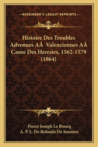 Histoire Des Troubles Advenues AÂ Valenciennes AÂ Cause Des Heresies, 1562-1579 (1864)