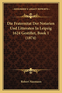 Die Fraternitat Der Notarien Und Litteraten In Leipzig 1624 Gestiftet, Book 1 (1874)