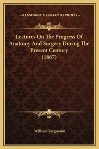 Lectures On The Progress Of Anatomy And Surgery During The Present Century (1867)