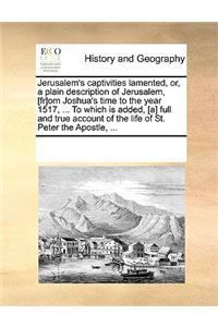 Jerusalem's captivities lamented, or, a plain description of Jerusalem, [fr]om Joshua's time to the year 1517, ... To which is added, [a] full and true account of the life of St. Peter the Apostle, ...