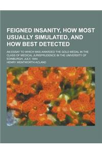 Feigned Insanity, How Most Usually Simulated, and How Best Detected; An Essay to Which Was Awarded the Gold Medal in the Class of Medical Jurisprudenc