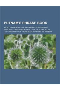 Putnam's Phrase Book; An Aid to Social Letter Writing and to Ready and Effective Conversation, with Over 100 Model Social Letters and 6000 of the Worl