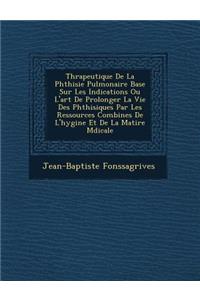 Th�rapeutique De La Phthisie Pulmonaire Bas�e Sur Les Indications Ou L'art De Prolonger La Vie Des Phthisiques Par Les Ressources Combin�es De L'hygi�ne Et De La Mati�re M�dicale
