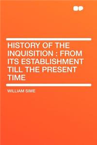 History of the Inquisition: From Its Establishment Till the Present Time
