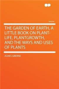 The Garden of Earth, a Little Book on Plant-Life, Plantgrowth, and the Ways and Uses of Plants