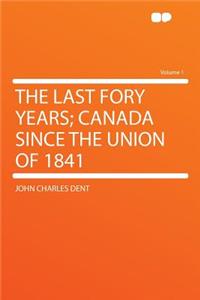 The Last Fory Years; Canada Since the Union of 1841 Volume 1