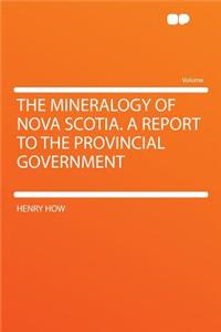 The Mineralogy of Nova Scotia. a Report to the Provincial Government