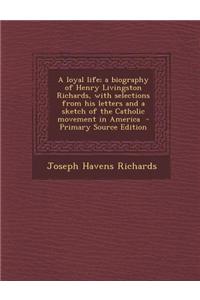 A Loyal Life; A Biography of Henry Livingston Richards, with Selections from His Letters and a Sketch of the Catholic Movement in America - Primary