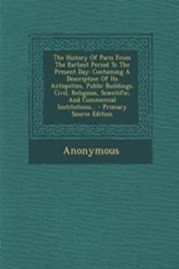 The History of Paris from the Earliest Period to the Present Day: Containing a Description of Its Antiquities, Public Buildings, Civil, Religious, Scientific, and Commercial Institutions...