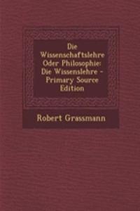 Die Wissenschaftslehre Oder Philosophie: Die Wissenslehre - Primary Source Edition