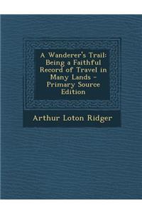 A Wanderer's Trail: Being a Faithful Record of Travel in Many Lands