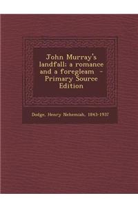 John Murray's Landfall; A Romance and a Foregleam - Primary Source Edition