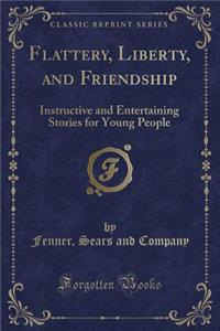Flattery, Liberty, and Friendship: Instructive and Entertaining Stories for Young People (Classic Reprint)