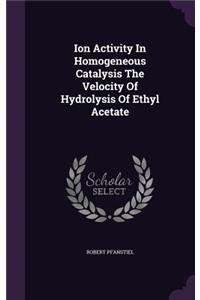Ion Activity In Homogeneous Catalysis The Velocity Of Hydrolysis Of Ethyl Acetate